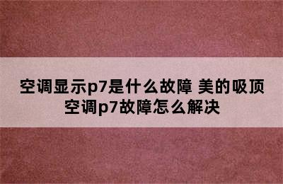 空调显示p7是什么故障 美的吸顶空调p7故障怎么解决